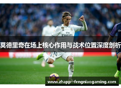 莫德里奇在场上核心作用与战术位置深度剖析
