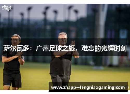 萨尔瓦多：广州足球之旅，难忘的光辉时刻