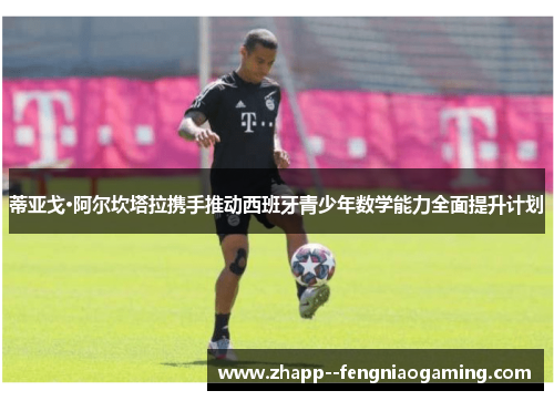 蒂亚戈·阿尔坎塔拉携手推动西班牙青少年数学能力全面提升计划