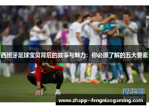 西班牙足球宝贝背后的故事与魅力：你必须了解的五大要素