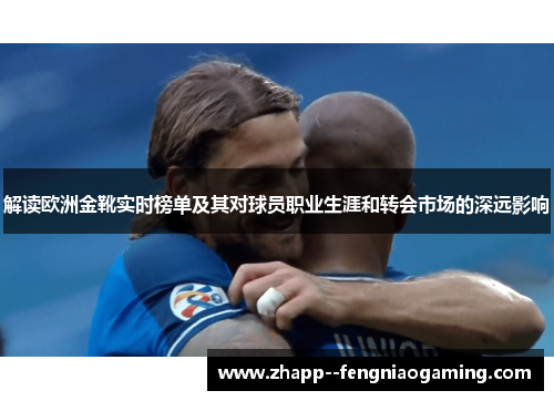 解读欧洲金靴实时榜单及其对球员职业生涯和转会市场的深远影响