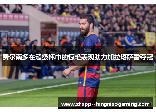 费尔南多在超级杯中的惊艳表现助力加拉塔萨雷夺冠
