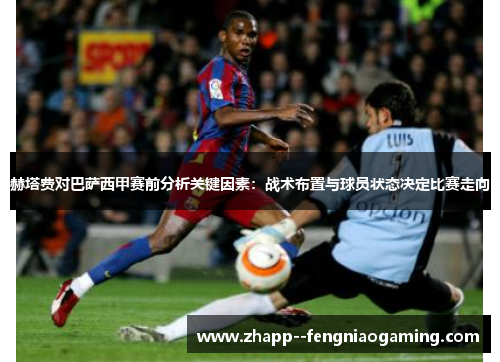 赫塔费对巴萨西甲赛前分析关键因素：战术布置与球员状态决定比赛走向