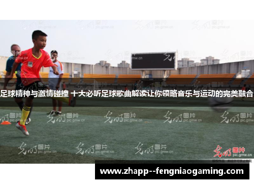 足球精神与激情碰撞 十大必听足球歌曲解读让你领略音乐与运动的完美融合 足球精神与激情碰撞 十大必听足球歌曲解读让你领略音乐与运动的完美融合