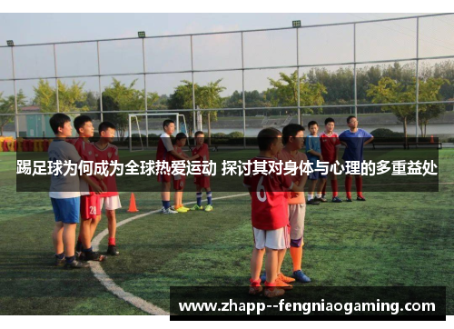 踢足球为何成为全球热爱运动 探讨其对身体与心理的多重益处