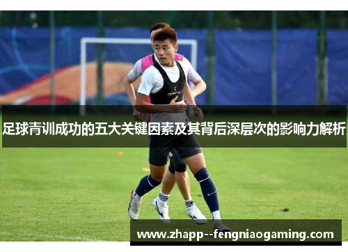 足球青训成功的五大关键因素及其背后深层次的影响力解析