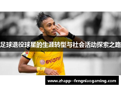 足球退役球星的生涯转型与社会活动探索之路