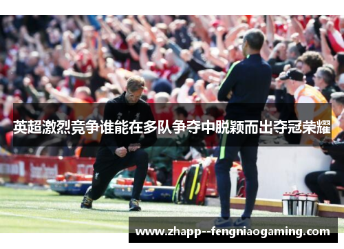 英超激烈竞争谁能在多队争夺中脱颖而出夺冠荣耀