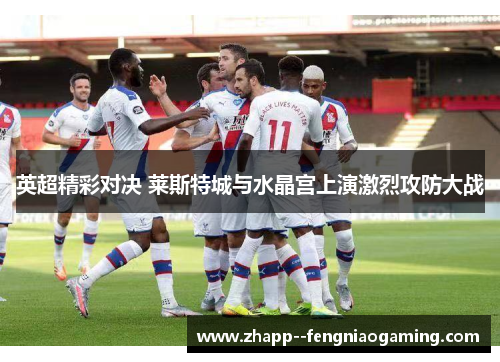 英超精彩对决 莱斯特城与水晶宫上演激烈攻防大战 英超精彩对决 莱斯特城与水晶宫上演激烈攻防大战