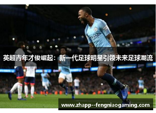 英超青年才俊崛起：新一代足球明星引领未来足球潮流