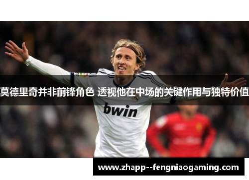 莫德里奇并非前锋角色 透视他在中场的关键作用与独特价值 莫德里奇并非前锋角色 透视他在中场的关键作用与独特价值