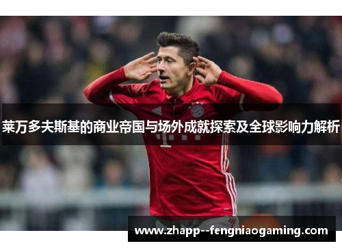 莱万多夫斯基的商业帝国与场外成就探索及全球影响力解析