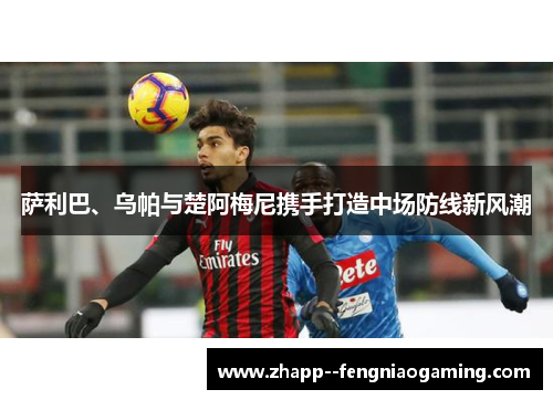 萨利巴、乌帕与楚阿梅尼携手打造中场防线新风潮