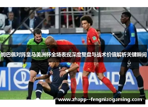 姆巴佩对阵皇马美洲杯全场表现深度复盘与战术价值解析关键瞬间