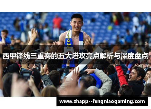 西甲锋线三重奏的五大进攻亮点解析与深度盘点 西甲锋线三重奏的五大进攻亮点解析与深度盘点