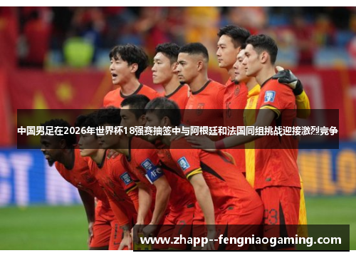 中国男足在2026年世界杯18强赛抽签中与阿根廷和法国同组挑战迎接激烈竞争