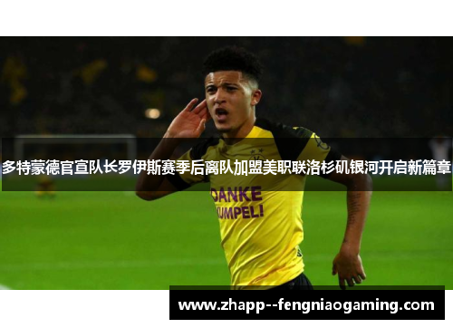 多特蒙德官宣队长罗伊斯赛季后离队加盟美职联洛杉矶银河开启新篇章 多特蒙德官宣队长罗伊斯赛季后离队加盟美职联洛杉矶银河开启新篇章