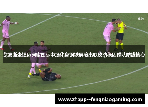 戈麦斯坐镇迈阿密国际中场化身钢铁屏障串联攻防稳固球队防线核心