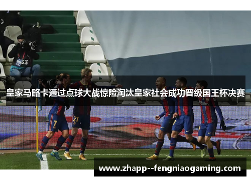 皇家马略卡通过点球大战惊险淘汰皇家社会成功晋级国王杯决赛