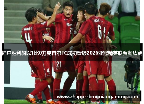 神户胜利船以1比0力克首尔FC成功晋级2026亚冠精英联赛淘汰赛 神户胜利船以1比0力克首尔FC成功晋级2026亚冠精英联赛淘汰赛