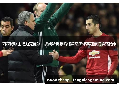 西汉姆联主场力克曼联一战成转折滕哈格黯然下课英超豪门震荡始末