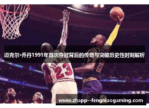 迈克尔·乔丹1991年首次夺冠背后的传奇与突破历史性时刻解析