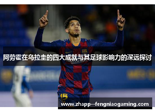 阿劳霍在乌拉圭的四大成就与其足球影响力的深远探讨