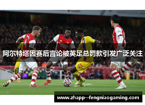 阿尔特塔因赛后言论被英足总罚款引发广泛关注