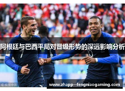 阿根廷与巴西平局对晋级形势的深远影响分析