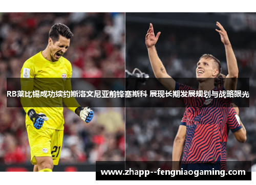 RB莱比锡成功续约斯洛文尼亚前锋塞斯科 展现长期发展规划与战略眼光