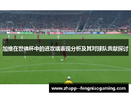 加维在世俱杯中的进攻端表现分析及其对球队贡献探讨