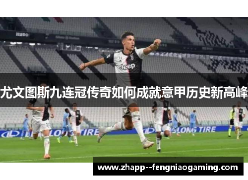 尤文图斯九连冠传奇如何成就意甲历史新高峰 尤文图斯九连冠传奇如何成就意甲历史新高峰