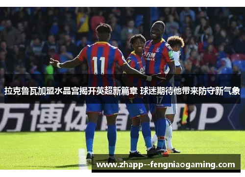 拉克鲁瓦加盟水晶宫揭开英超新篇章 球迷期待他带来防守新气象