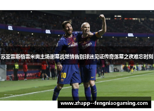 苏亚雷斯格雷米奥主场谢幕战燃情告别球迷见证传奇落幕之夜难忘时刻