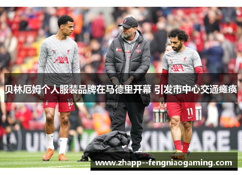 贝林厄姆个人服装品牌在马德里开幕 引发市中心交通瘫痪 贝林厄姆个人服装品牌在马德里开幕 引发市中心交通瘫痪