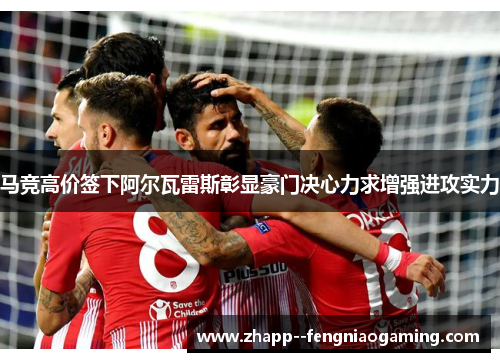 马竞高价签下阿尔瓦雷斯彰显豪门决心力求增强进攻实力