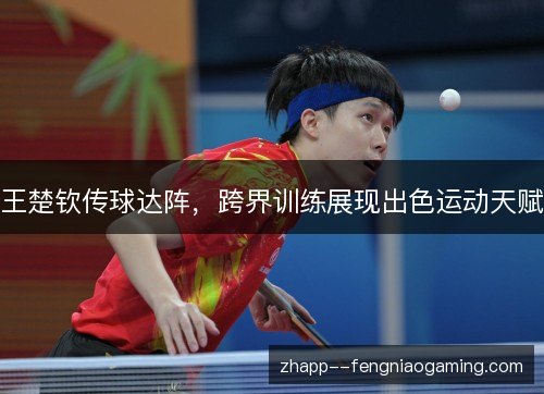 王楚钦传球达阵，跨界训练展现出色运动天赋