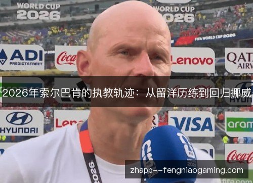 2026年索尔巴肯的执教轨迹:从留洋历练到回归挪威 2026年索尔巴肯的执教轨迹:从留洋历练到回归挪威