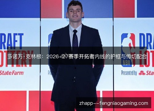 多诺万·克林根:2026-27赛季开拓者内线的护框与传切配合 多诺万·克林根:2026-27赛季开拓者内线的护框与传切配合